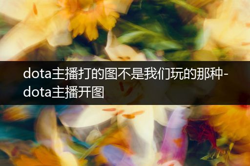 dota主播打的图不是我们玩的那种-dota主播开图