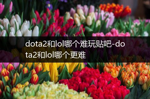 dota2和lol哪个难玩贴吧-dota2和lol哪个更难