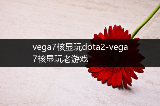 vega7核显玩dota2-vega7核显玩老游戏