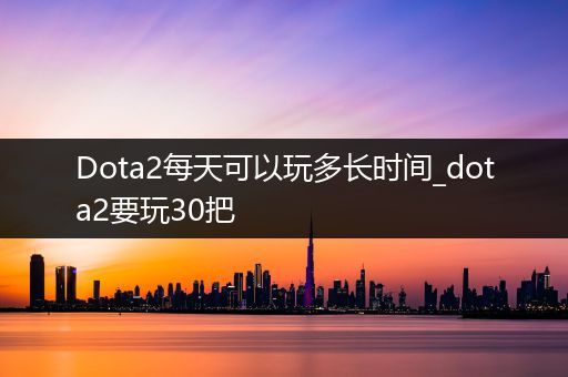 Dota2每天可以玩多长时间_dota2要玩30把