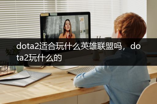 dota2适合玩什么英雄联盟吗，dota2玩什么的