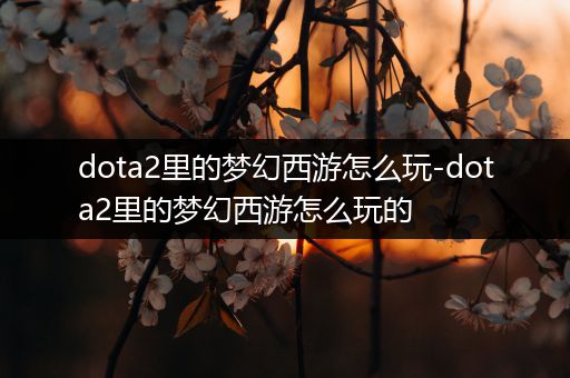 dota2里的梦幻西游怎么玩-dota2里的梦幻西游怎么玩的