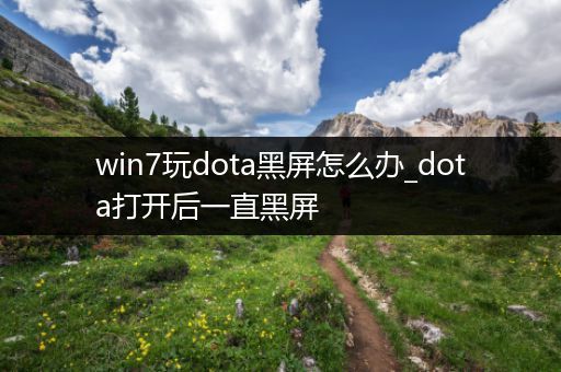 win7玩dota黑屏怎么办_dota打开后一直黑屏