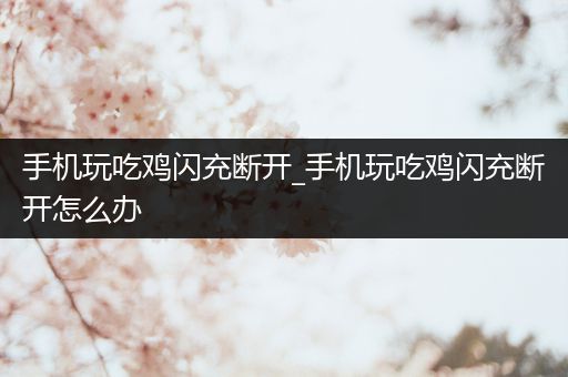 手机玩吃鸡闪充断开_手机玩吃鸡闪充断开怎么办