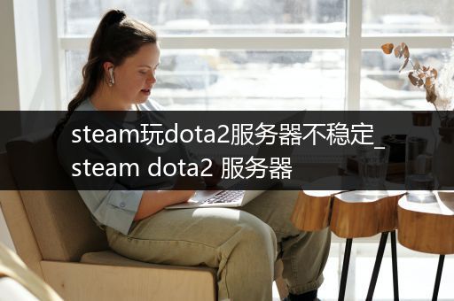 steam玩dota2服务器不稳定_steam dota2 服务器