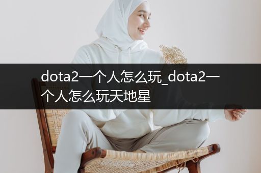 dota2一个人怎么玩_dota2一个人怎么玩天地星