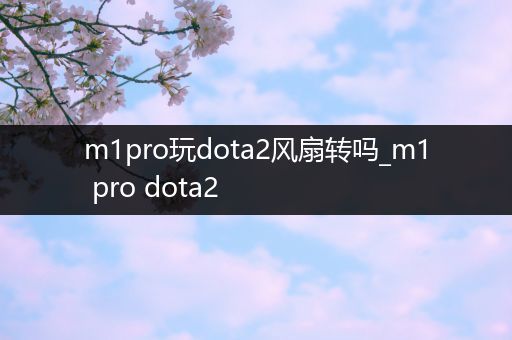 m1pro玩dota2风扇转吗_m1 pro dota2