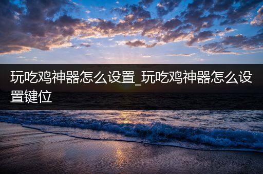 玩吃鸡神器怎么设置_玩吃鸡神器怎么设置键位