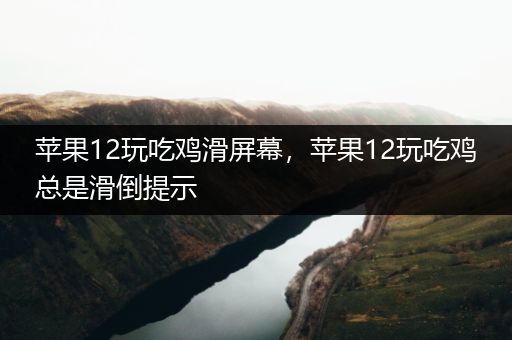 苹果12玩吃鸡滑屏幕，苹果12玩吃鸡总是滑倒提示