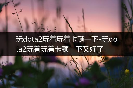 玩dota2玩着玩着卡顿一下-玩dota2玩着玩着卡顿一下又好了