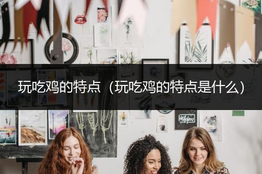 玩吃鸡的特点（玩吃鸡的特点是什么）