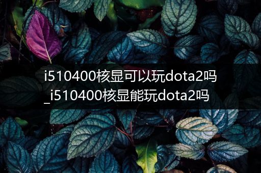 i510400核显可以玩dota2吗_i510400核显能玩dota2吗