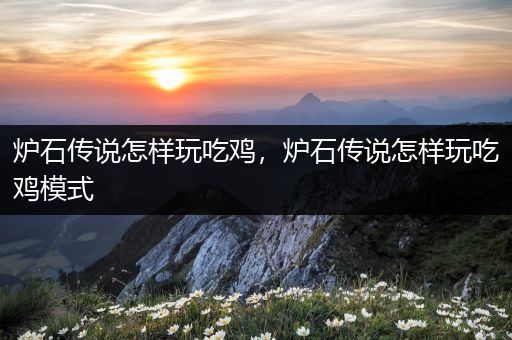 炉石传说怎样玩吃鸡，炉石传说怎样玩吃鸡模式
