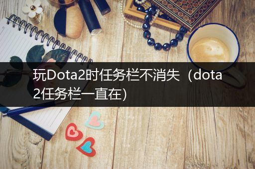 玩Dota2时任务栏不消失（dota2任务栏一直在）