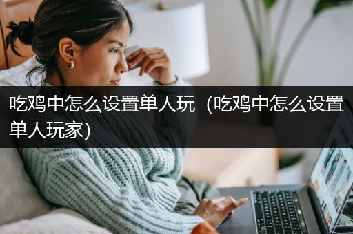 吃鸡中怎么设置单人玩（吃鸡中怎么设置单人玩家）