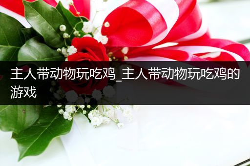 主人带动物玩吃鸡_主人带动物玩吃鸡的游戏