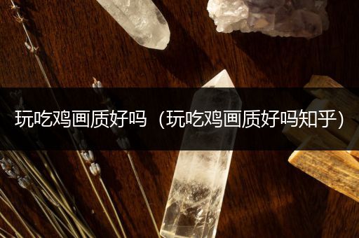 玩吃鸡画质好吗（玩吃鸡画质好吗知乎）