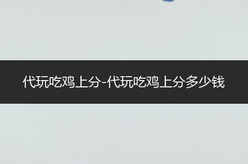 代玩吃鸡上分-代玩吃鸡上分多少钱