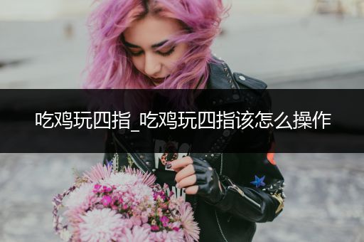 吃鸡玩四指_吃鸡玩四指该怎么操作