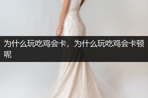 为什么玩吃鸡会卡，为什么玩吃鸡会卡顿呢