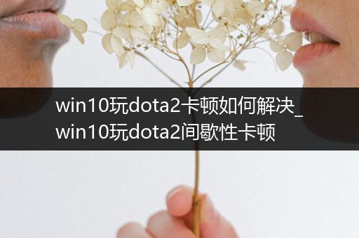 win10玩dota2卡顿如何解决_win10玩dota2间歇性卡顿