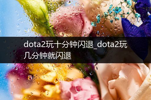 dota2玩十分钟闪退_dota2玩几分钟就闪退