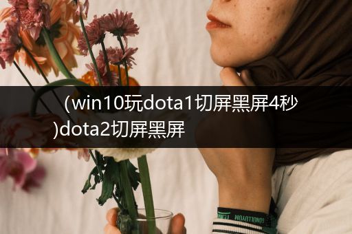 （win10玩dota1切屏黑屏4秒)dota2切屏黑屏