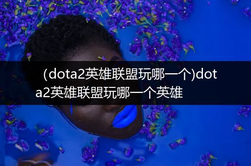 （dota2英雄联盟玩哪一个)dota2英雄联盟玩哪一个英雄