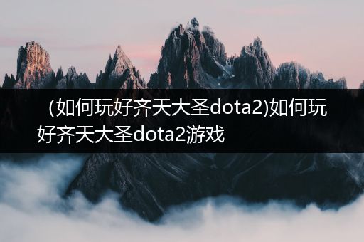 （如何玩好齐天大圣dota2)如何玩好齐天大圣dota2游戏