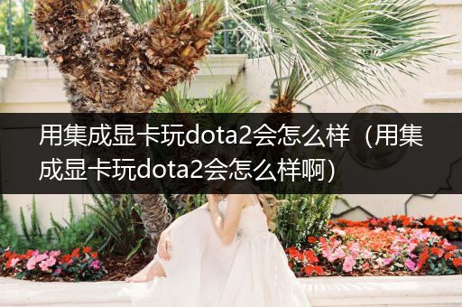 用集成显卡玩dota2会怎么样（用集成显卡玩dota2会怎么样啊）