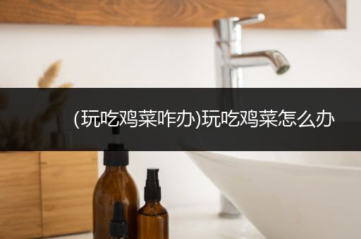 （玩吃鸡菜咋办)玩吃鸡菜怎么办