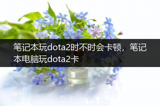 笔记本玩dota2时不时会卡顿，笔记本电脑玩dota2卡