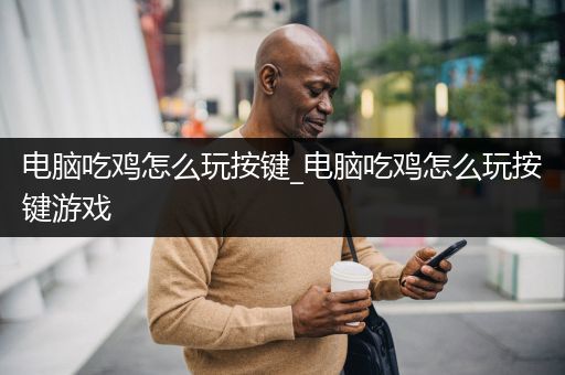 电脑吃鸡怎么玩按键_电脑吃鸡怎么玩按键游戏