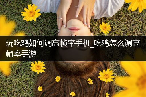 玩吃鸡如何调高帧率手机_吃鸡怎么调高帧率手游