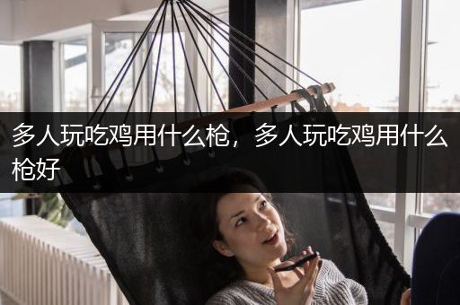 多人玩吃鸡用什么枪，多人玩吃鸡用什么枪好