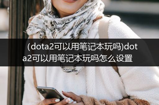 （dota2可以用笔记本玩吗)dota2可以用笔记本玩吗怎么设置