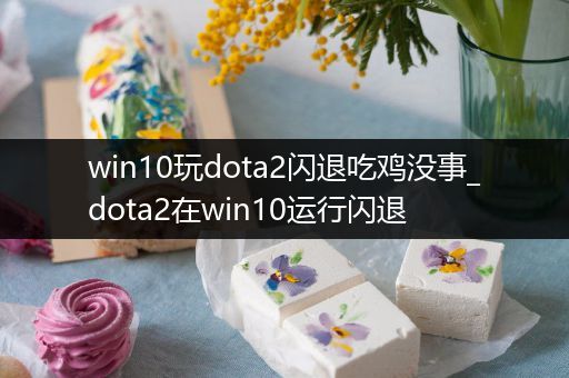 win10玩dota2闪退吃鸡没事_dota2在win10运行闪退