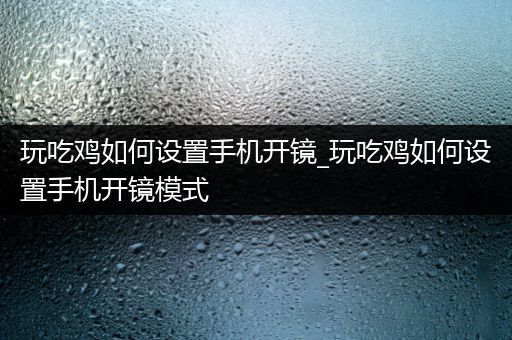 玩吃鸡如何设置手机开镜_玩吃鸡如何设置手机开镜模式