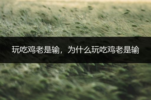 玩吃鸡老是输，为什么玩吃鸡老是输