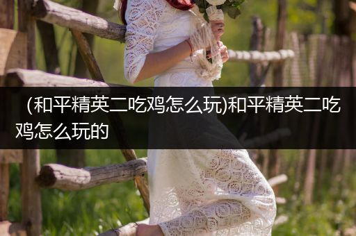 （和平精英二吃鸡怎么玩)和平精英二吃鸡怎么玩的