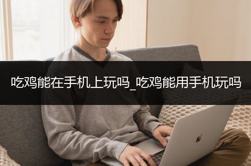 吃鸡能在手机上玩吗_吃鸡能用手机玩吗