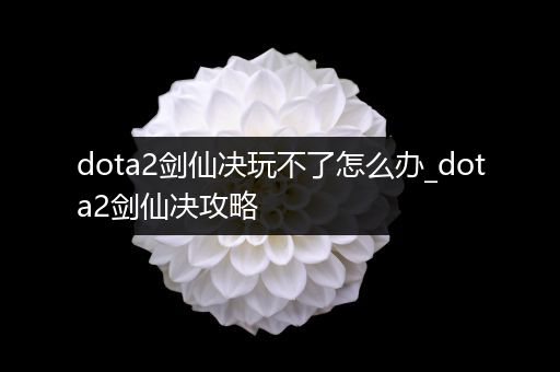 dota2剑仙决玩不了怎么办_dota2剑仙决攻略
