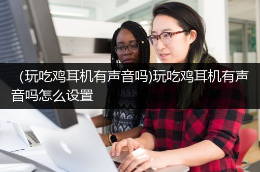 （玩吃鸡耳机有声音吗)玩吃鸡耳机有声音吗怎么设置