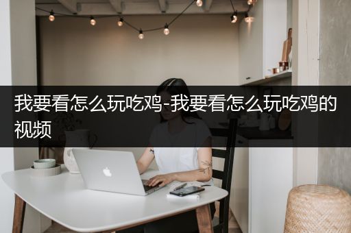 我要看怎么玩吃鸡-我要看怎么玩吃鸡的视频