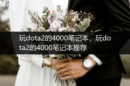 玩dota2的4000笔记本，玩dota2的4000笔记本推荐