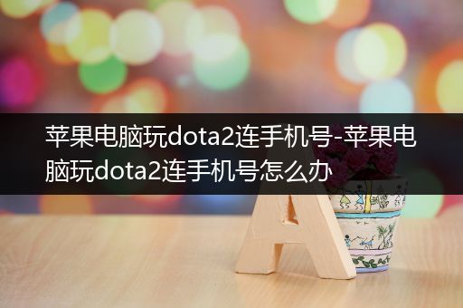 苹果电脑玩dota2连手机号-苹果电脑玩dota2连手机号怎么办