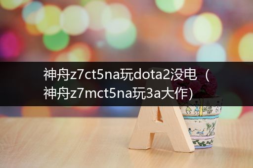 神舟z7ct5na玩dota2没电（神舟z7mct5na玩3a大作）