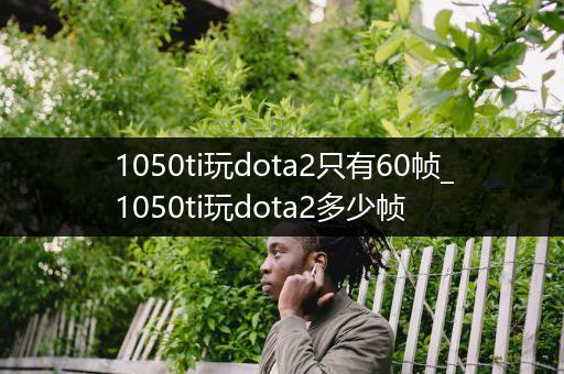 1050ti玩dota2只有60帧_1050ti玩dota2多少帧