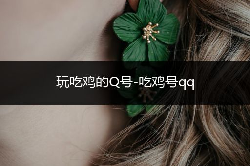 玩吃鸡的Q号-吃鸡号qq