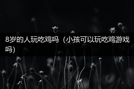8岁的人玩吃鸡吗（小孩可以玩吃鸡游戏吗）